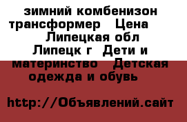 зимний комбенизон трансформер › Цена ­ 800 - Липецкая обл., Липецк г. Дети и материнство » Детская одежда и обувь   